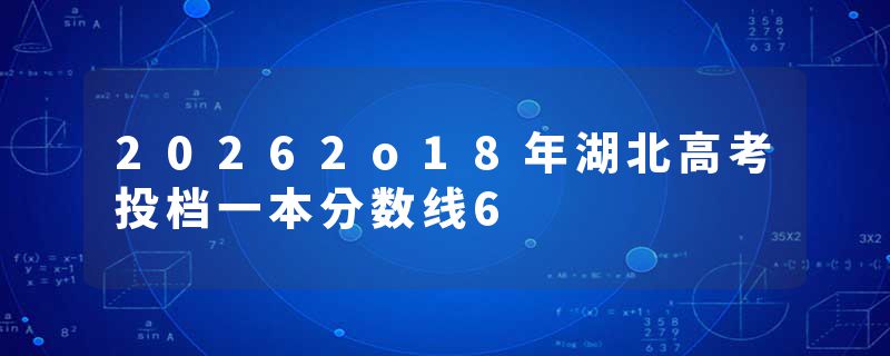 20262o18年湖北高考投档一本分数线6