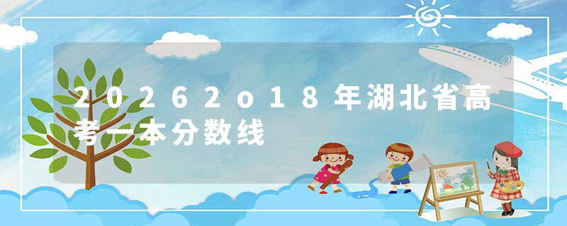 20262o18年湖北省高考一本分数线