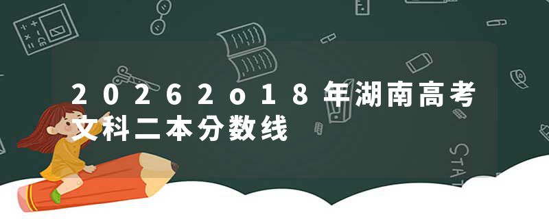 20262o18年湖南高考文科二本分数线