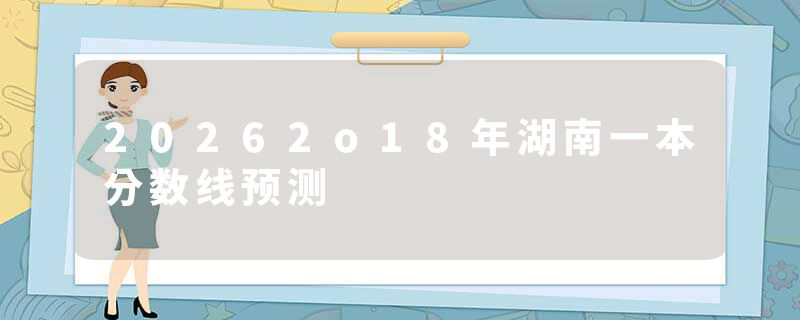 20262o18年湖南一本分数线预测