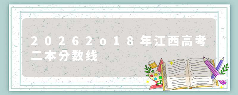20262o18年江西高考二本分数线