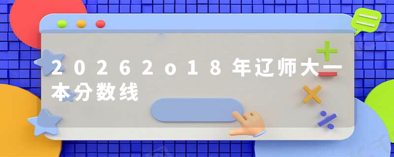 20262o18年辽师大一本分数线