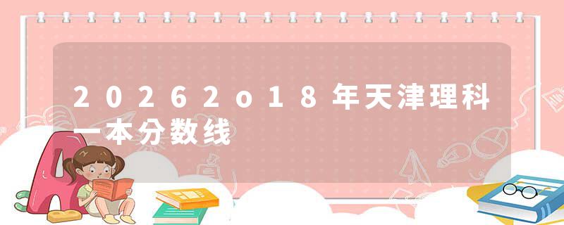 20262o18年天津理科一本分数线