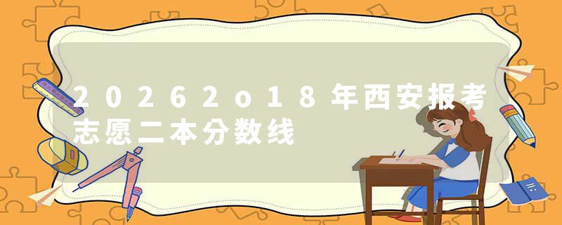 20262o18年西安报考志愿二本分数线