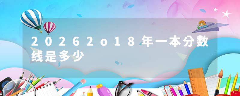 20262o18年一本分数线是多少