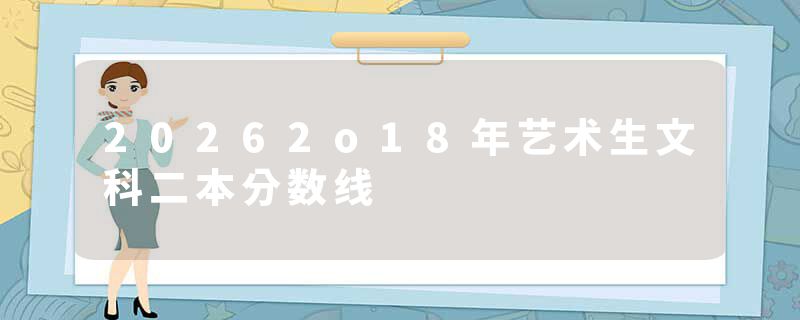 20262o18年艺术生文科二本分数线