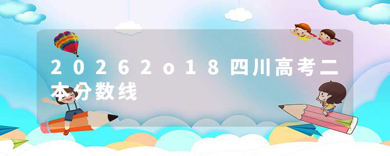 20262o18四川高考二本分数线