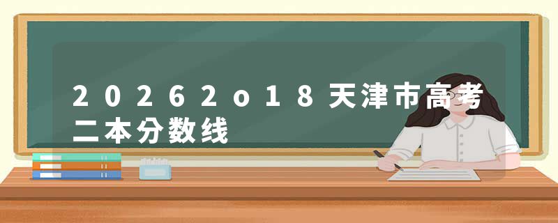 20262o18天津市高考二本分数线