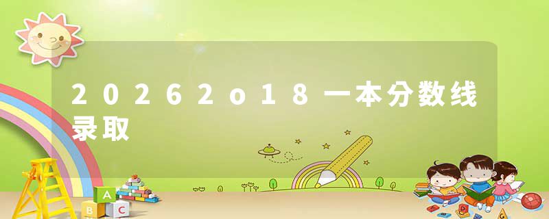20262o18一本分数线录取