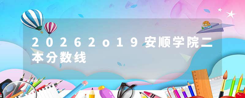 20262o19安顺学院二本分数线