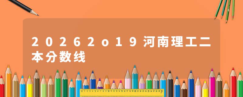 20262o19河南理工二本分数线