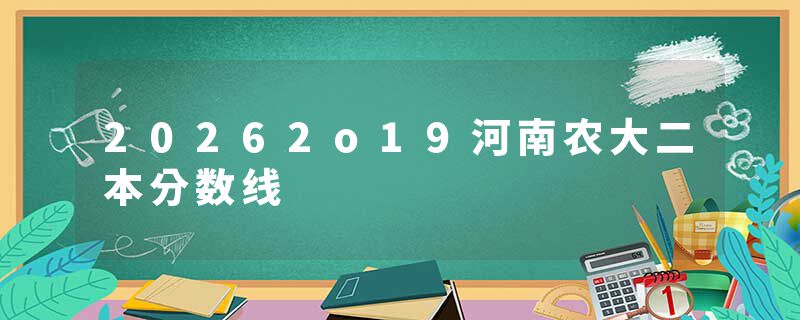 20262o19河南农大二本分数线