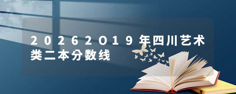 20262O19年四川艺术类二本分数线