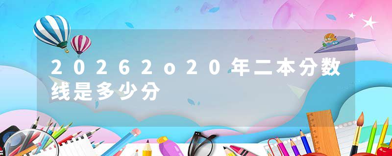 20262o20年二本分数线是多少分