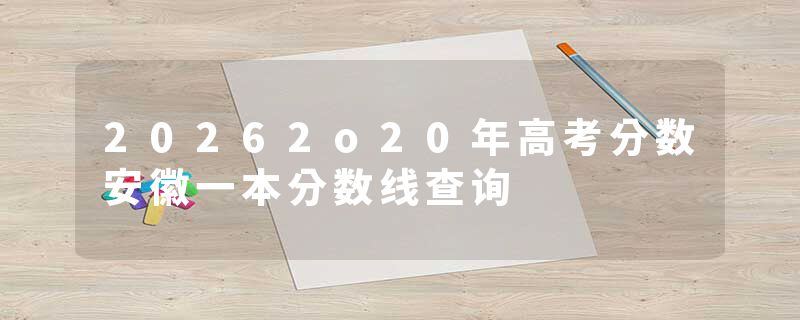 20262o20年高考分数安徽一本分数线查询