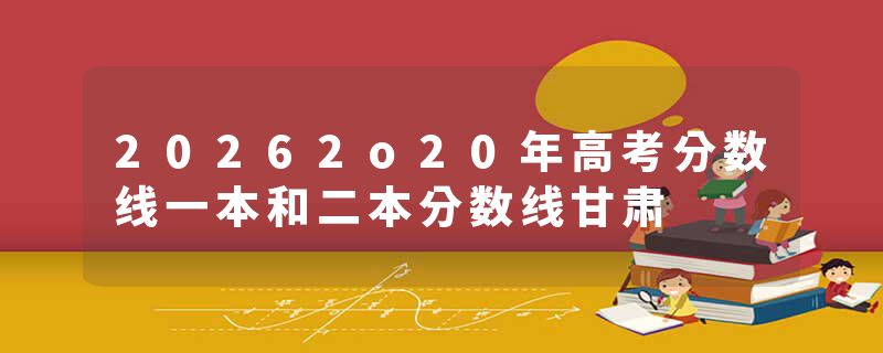 20262o20年高考分数线一本和二本分数线甘肃