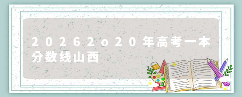 20262o20年高考一本分数线山西