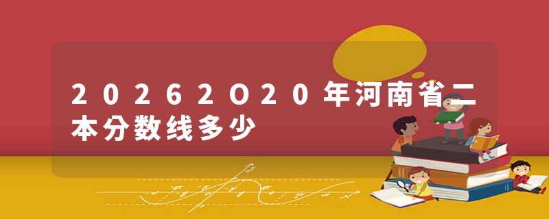 20262O20年河南省二本分数线多少