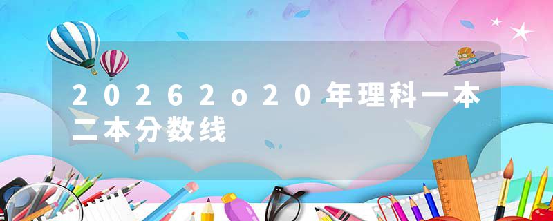 20262o20年理科一本二本分数线