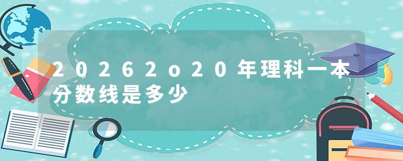 20262o20年理科一本分数线是多少