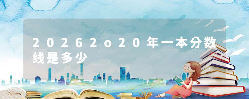 20262o20年一本分数线是多少