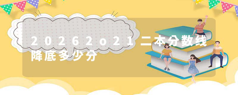 20262o21二本分数线降底多少分
