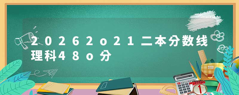 20262o21二本分数线理科48o分