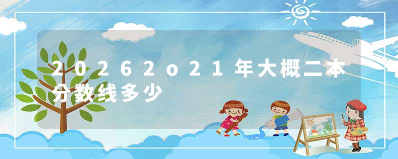 20262o21年大概二本分数线多少