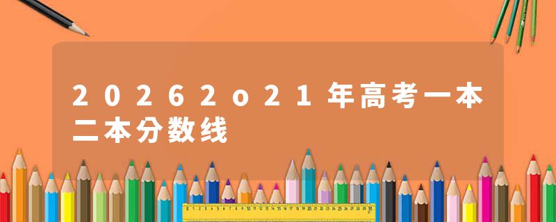 20262o21年高考一本二本分数线