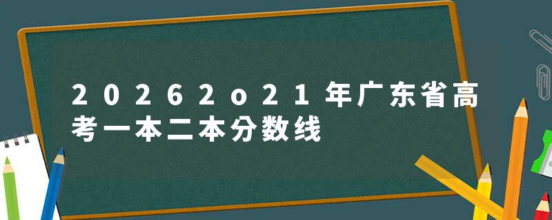 20262o21年广东省高考一本二本分数线