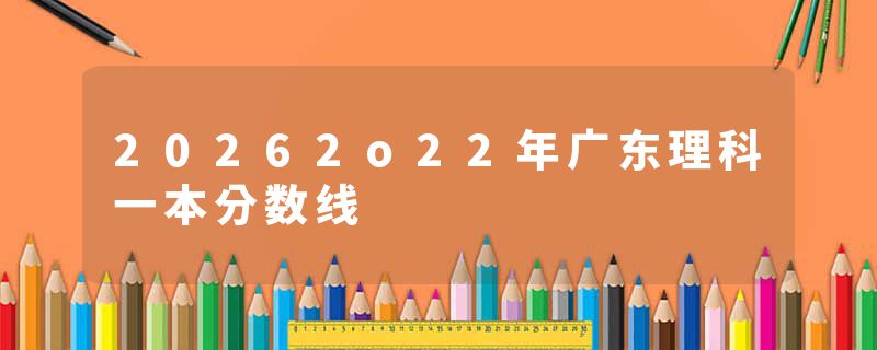 20262o22年广东理科一本分数线