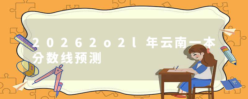 20262o2l年云南一本分数线预测