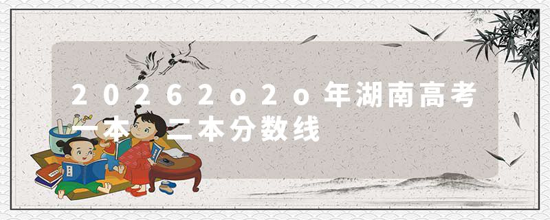 20262o2o年湖南高考一本 二本分数线