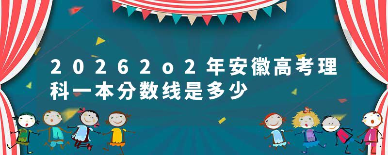 20262o2年安徽高考理科一本分数线是多少