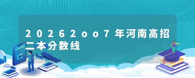 20262oo7年河南高招二本分数线