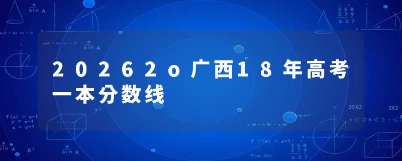20262o广西18年高考一本分数线
