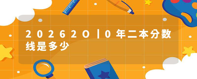 20262O丨0年二本分数线是多少