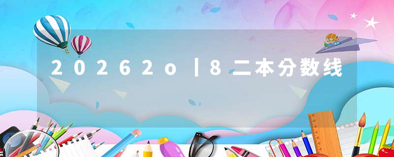 20262o丨8二本分数线