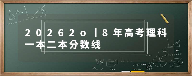 20262o丨8年高考理科一本二本分数线