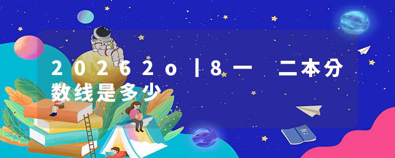 20262o丨8一 二本分数线是多少