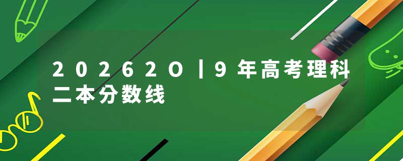 20262O丨9年高考理科二本分数线