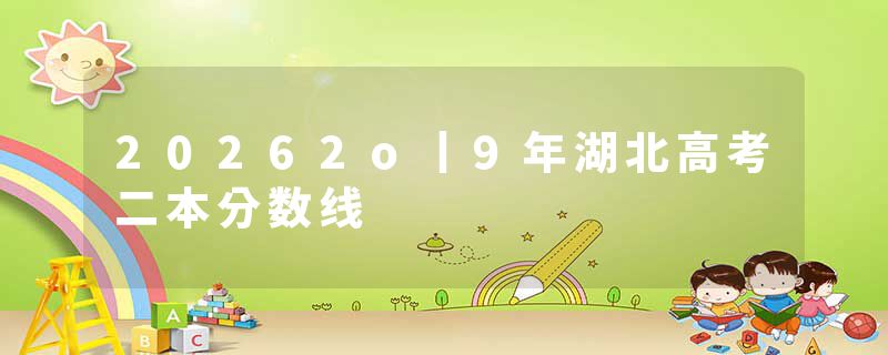20262o丨9年湖北高考二本分数线