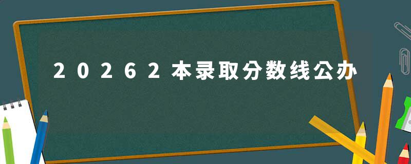 20262本录取分数线公办