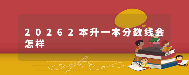 20262本升一本分数线会怎样