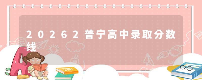 20262普宁高中录取分数线