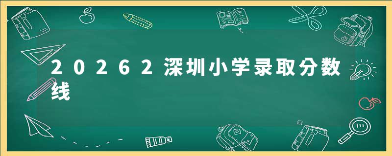 20262深圳小学录取分数线