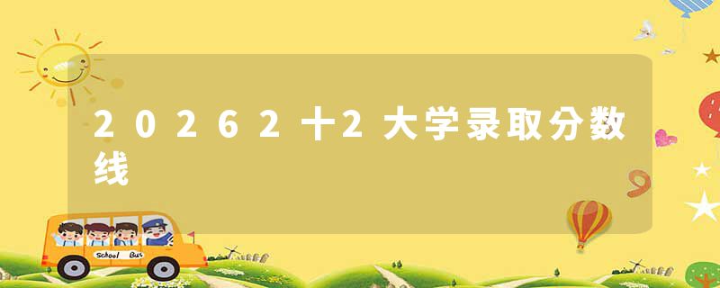 20262十2大学录取分数线