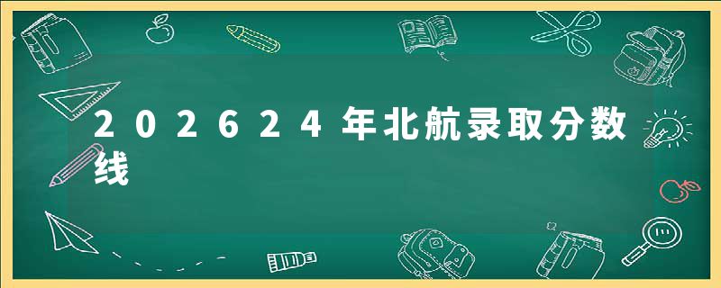202624年北航录取分数线