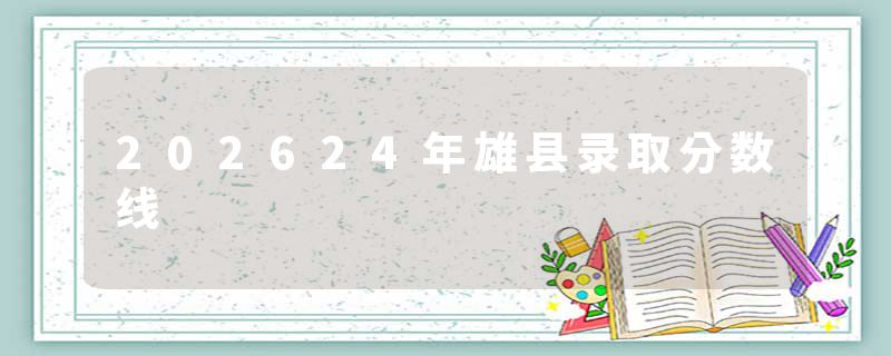 202624年雄县录取分数线