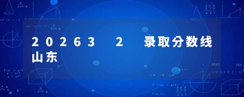 20263 2 录取分数线山东